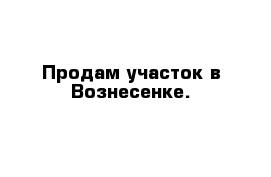 Продам участок в Вознесенке.